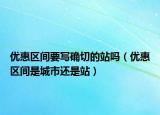 優(yōu)惠區(qū)間要寫確切的站嗎（優(yōu)惠區(qū)間是城市還是站）