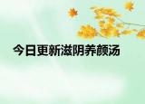 今日更新滋陰養(yǎng)顏湯