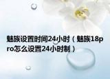 魅族設(shè)置時間24小時（魅族18pro怎么設(shè)置24小時制）