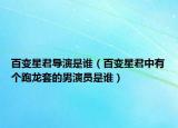 百變星君導演是誰（百變星君中有個跑龍?zhí)椎哪醒輪T是誰）