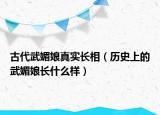古代武媚娘真實長相（歷史上的武媚娘長什么樣）
