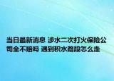 當(dāng)日最新消息 涉水二次打火保險(xiǎn)公司全不賠嗎 遇到積水路段怎么走