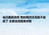 當日最新消息 有的網(wǎng)貸還完就不能借了 主要這些因素所致