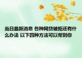 當(dāng)日最新消息 各種網(wǎng)貸被拒還有什么辦法 以下四種方法可以幫到你