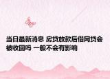當(dāng)日最新消息 房貸放款后借網(wǎng)貸會被收回嗎 一般不會有影響