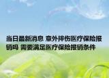 當(dāng)日最新消息 意外摔傷醫(yī)療保險報銷嗎 需要滿足醫(yī)療保險報銷條件