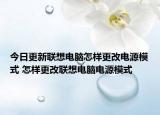 今日更新聯(lián)想電腦怎樣更改電源模式 怎樣更改聯(lián)想電腦電源模式