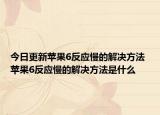 今日更新蘋果6反應慢的解決方法 蘋果6反應慢的解決方法是什么