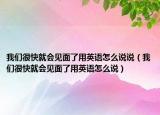 我們很快就會見面了用英語怎么說說（我們很快就會見面了用英語怎么說）