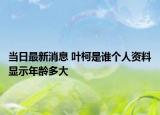 當日最新消息 葉柯是誰個人資料顯示年齡多大