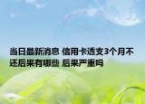 當(dāng)日最新消息 信用卡透支3個(gè)月不還后果有哪些 后果嚴(yán)重嗎