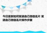 今日更新如何發(fā)送自己微信名片 發(fā)送自己微信名片操作步驟