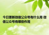 今日更新微信公眾號(hào)有什么用 微信公眾號(hào)有哪些作用