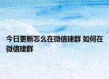 今日更新怎么在微信建群 如何在微信建群