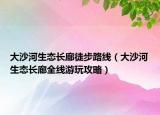 大沙河生態(tài)長(zhǎng)廊徒步路線(xiàn)（大沙河生態(tài)長(zhǎng)廊全線(xiàn)游玩攻略）