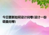 今日更新如何設(shè)計(jì)問(wèn)卷(設(shè)計(jì)一份調(diào)查問(wèn)卷)