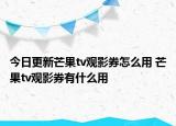 今日更新芒果tv觀影券怎么用 芒果tv觀影券有什么用