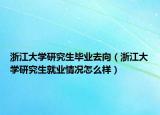 浙江大學(xué)研究生畢業(yè)去向（浙江大學(xué)研究生就業(yè)情況怎么樣）