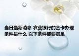 當日最新消息 農(nóng)業(yè)銀行的金卡辦理條件是什么 以下條件都要滿足