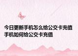今日更新手機(jī)怎么給公交卡充值 手機(jī)如何給公交卡充值
