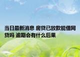 當(dāng)日最新消息 房貸已放款能借網(wǎng)貸嗎 逾期會有什么后果
