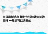 當(dāng)日最新消息 銀行卡錢被轉(zhuǎn)走能追回嗎 一般是可以追回的