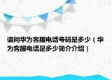 請問華為客服電話號碼是多少（華為客服電話是多少簡介介紹）