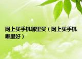 網(wǎng)上買手機哪里買（網(wǎng)上買手機哪里好）