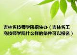 吉林省技師學院招生辦（吉林省工商技師學院什么樣的條件可以報名）