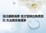 當(dāng)日最新消息 支付寶轉(zhuǎn)出免費(fèi)技巧 方法其實(shí)有很多
