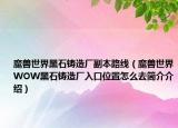 魔獸世界黑石鑄造廠副本路線（魔獸世界WOW黑石鑄造廠入口位置怎么去簡介介紹）
