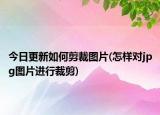 今日更新如何剪裁圖片(怎樣對jpg圖片進行裁剪)