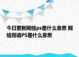 今日更新網(wǎng)絡(luò)ps是什么意思 網(wǎng)絡(luò)用語PS是什么意思