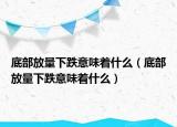 底部放量下跌意味著什么（底部放量下跌意味著什么）