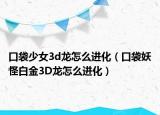 口袋少女3d龍?jiān)趺催M(jìn)化（口袋妖怪白金3D龍?jiān)趺催M(jìn)化）
