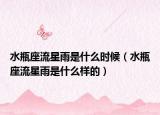 水瓶座流星雨是什么時候（水瓶座流星雨是什么樣的）
