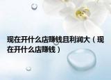 現(xiàn)在開(kāi)什么店賺錢(qián)且利潤(rùn)大（現(xiàn)在開(kāi)什么店賺錢(qián)）