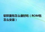 軟歐面包怎么做好吃（ROM包怎么安裝）