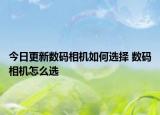 今日更新數(shù)碼相機(jī)如何選擇 數(shù)碼相機(jī)怎么選