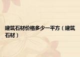 建筑石材價(jià)格多少一平方（建筑石材）