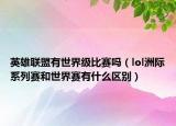 英雄聯(lián)盟有世界級(jí)比賽嗎（lol洲際系列賽和世界賽有什么區(qū)別）