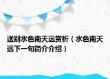 送別水色南天遠(yuǎn)賞析（水色南天遠(yuǎn)下一句簡介介紹）