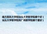 南方醫(yī)科大學(xué)和汕頭大學(xué)醫(yī)學(xué)院哪個(gè)好（汕頭大學(xué)醫(yī)學(xué)院和廣州醫(yī)學(xué)院哪個(gè)更好）