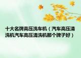 十大名牌高壓洗車(chē)機(jī)（汽車(chē)高壓清洗機(jī)汽車(chē)高壓清洗機(jī)那個(gè)牌子好）