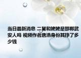 當日最新消息 二舅和姥姥是邯鄲武安人嗎 視頻作者唐浩身份其掙了多少錢