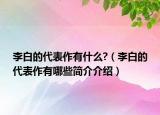 李白的代表作有什么?（李白的代表作有哪些簡(jiǎn)介介紹）