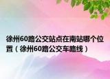 徐州60路公交站點(diǎn)在南站哪個(gè)位置（徐州60路公交車路線）