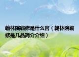 翰林院編修是什么官（翰林院編修是幾品簡介介紹）