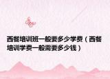 西餐培訓(xùn)班一般要多少學(xué)費(fèi)（西餐培訓(xùn)學(xué)費(fèi)一般需要多少錢(qián)）