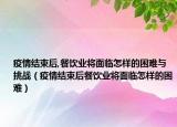 疫情結(jié)束后,餐飲業(yè)將面臨怎樣的困難與挑戰(zhàn)（疫情結(jié)束后餐飲業(yè)將面臨怎樣的困難）